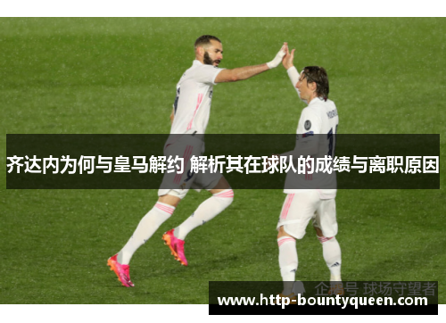 齐达内为何与皇马解约 解析其在球队的成绩与离职原因