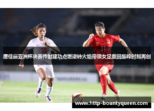 唐佳丽亚洲杯决赛传射建功点燃逆转火焰带领女足重回巅峰时刻再创 唐佳丽亚洲杯决赛传射建功点燃逆转火焰带领女足重回巅峰时刻再创