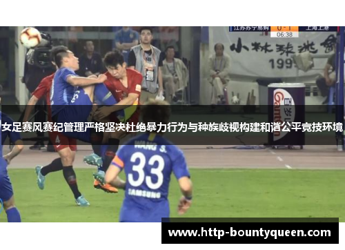 女足赛风赛纪管理严格坚决杜绝暴力行为与种族歧视构建和谐公平竞技环境