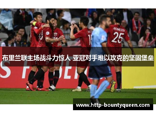 布里兰联主场战斗力惊人 亚冠对手难以攻克的坚固堡垒 布里兰联主场战斗力惊人 亚冠对手难以攻克的坚固堡垒