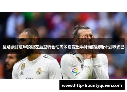 皇马紧盯意甲顶级左后卫转会动向今夏或出手补强防线新计划曝光已